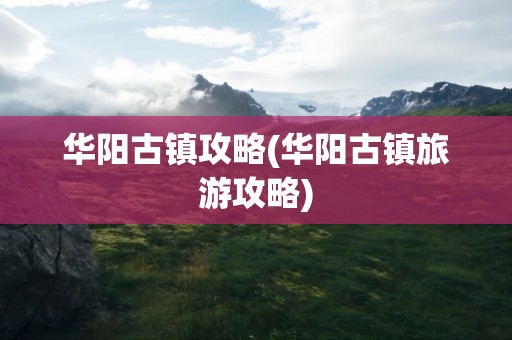 华阳古镇攻略(华阳古镇旅游攻略)