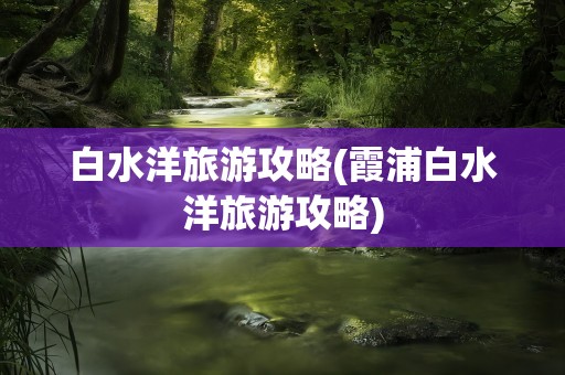 白水洋旅游攻略(霞浦白水洋旅游攻略)