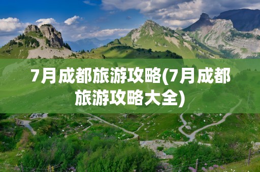 7月成都旅游攻略(7月成都旅游攻略大全)