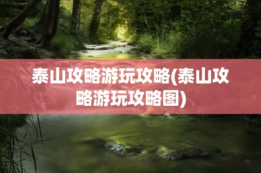 泰山攻略游玩攻略(泰山攻略游玩攻略图)