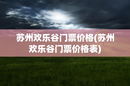 苏州欢乐谷门票价格(苏州欢乐谷门票价格表)