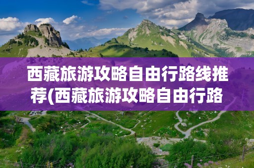 西藏旅游攻略自由行路线推荐(西藏旅游攻略自由行路线推荐1)