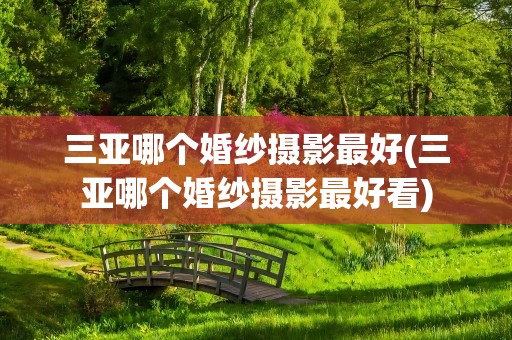 三亚哪个婚纱摄影最好(三亚哪个婚纱摄影最好看)