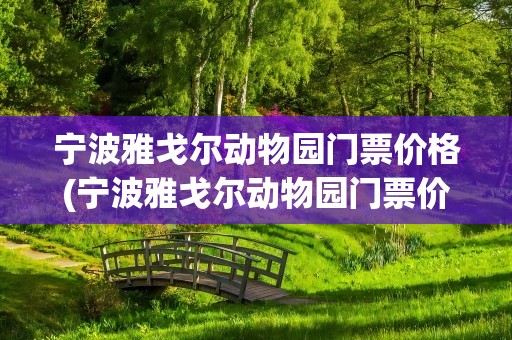 宁波雅戈尔动物园门票价格(宁波雅戈尔动物园门票价格表)