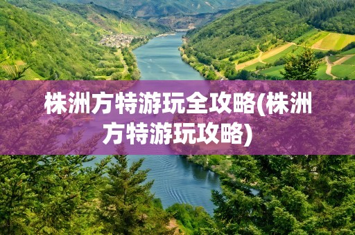 株洲方特游玩全攻略(株洲方特游玩攻略)