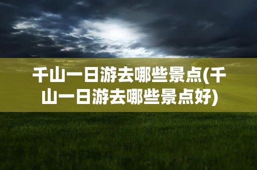 千山一日游去哪些景点(千山一日游去哪些景点好)