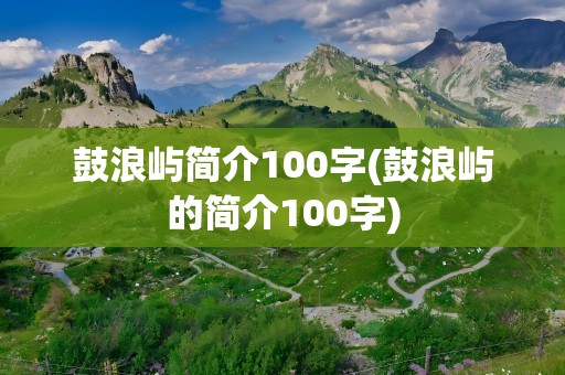 鼓浪屿简介100字(鼓浪屿的简介100字)