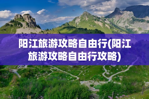 阳江旅游攻略自由行(阳江旅游攻略自由行攻略)