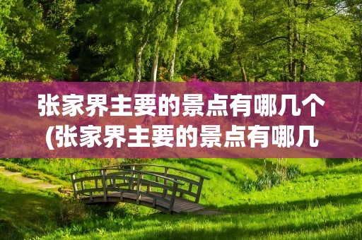 张家界主要的景点有哪几个(张家界主要的景点有哪几个地方)