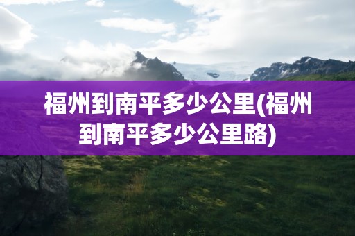 福州到南平多少公里(福州到南平多少公里路)