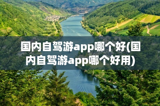 国内自驾游app哪个好(国内自驾游app哪个好用)