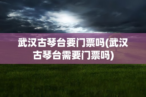 武汉古琴台要门票吗(武汉古琴台需要门票吗)