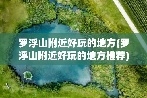 罗浮山附近好玩的地方(罗浮山附近好玩的地方推荐)