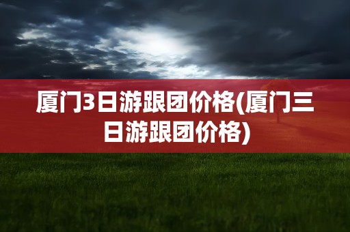 厦门3日游跟团价格(厦门三日游跟团价格)