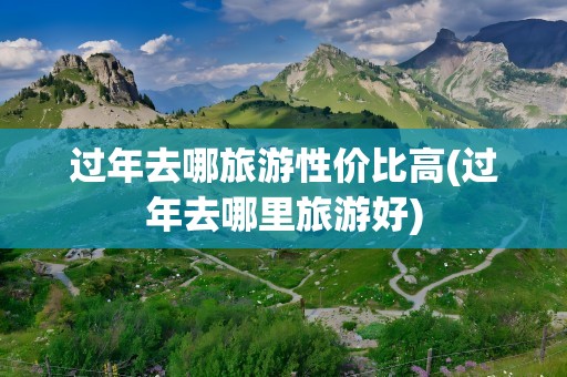 过年去哪旅游性价比高(过年去哪里旅游好)