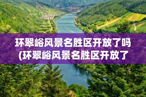 环翠峪风景名胜区开放了吗(环翠峪风景名胜区开放了吗现在)