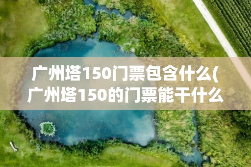 广州塔150门票包含什么(广州塔150的门票能干什么)