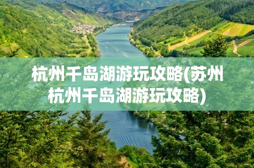 杭州千岛湖游玩攻略(苏州杭州千岛湖游玩攻略)