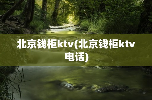 北京钱柜ktv(北京钱柜ktv电话)