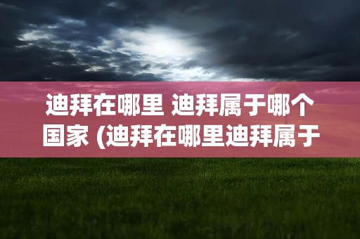 迪拜在哪里 迪拜属于哪个国家 (迪拜在哪里迪拜属于哪个国家)