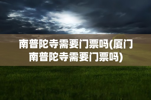 南普陀寺需要门票吗(厦门南普陀寺需要门票吗)