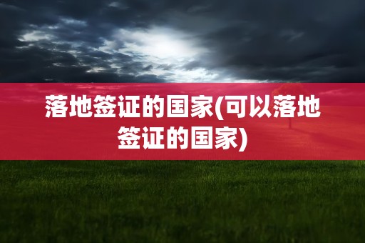 落地签证的国家(可以落地签证的国家)