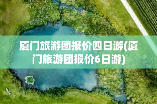 厦门旅游团报价四日游(厦门旅游团报价6日游)