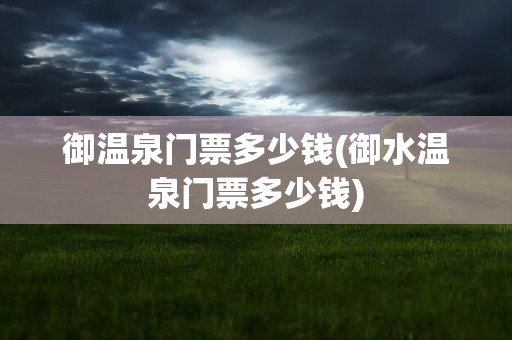 御温泉门票多少钱(御水温泉门票多少钱)