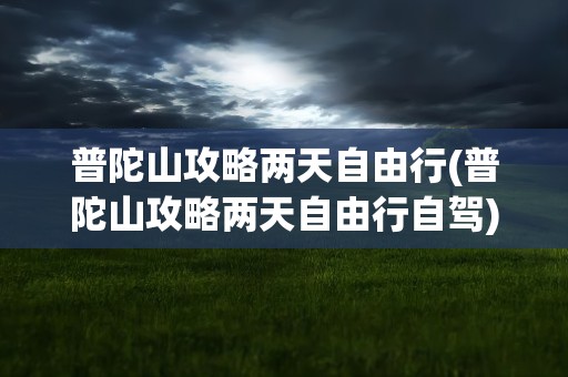 普陀山攻略两天自由行(普陀山攻略两天自由行自驾)