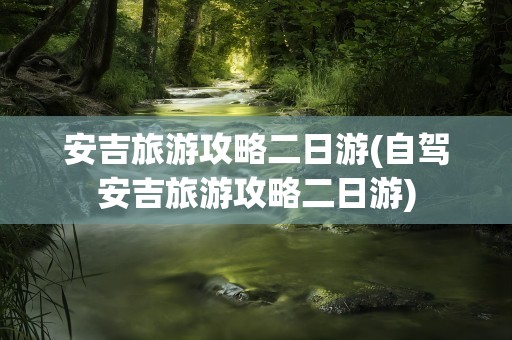 安吉旅游攻略二日游(自驾安吉旅游攻略二日游)