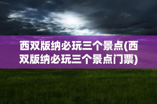 西双版纳必玩三个景点(西双版纳必玩三个景点门票)