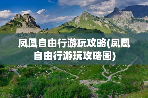 凤凰自由行游玩攻略(凤凰自由行游玩攻略图)