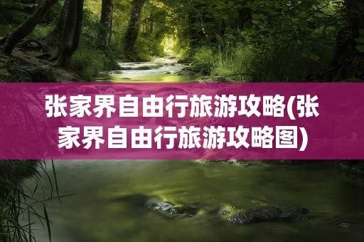 张家界自由行旅游攻略(张家界自由行旅游攻略图)