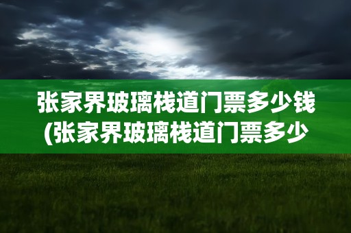 张家界玻璃栈道门票多少钱(张家界玻璃栈道门票多少钱啊)