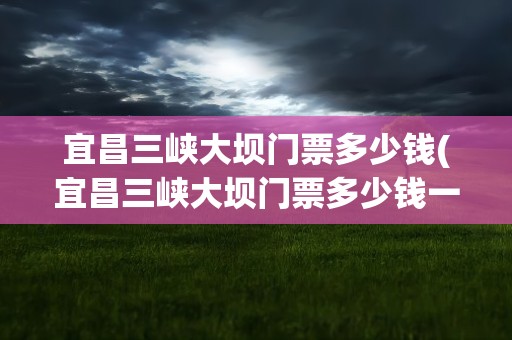 宜昌三峡大坝门票多少钱(宜昌三峡大坝门票多少钱一张)