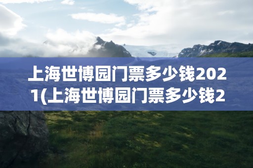 上海世博园门票多少钱2021(上海世博园门票多少钱2022)