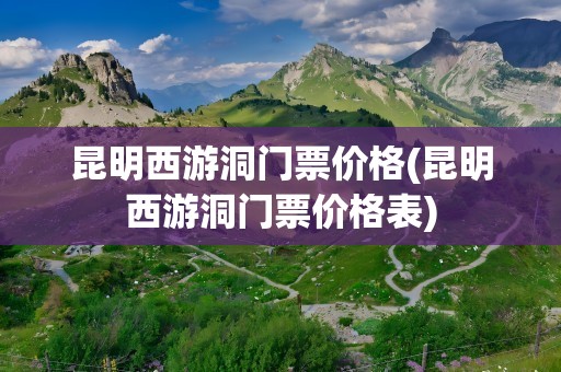 昆明西游洞门票价格(昆明西游洞门票价格表)