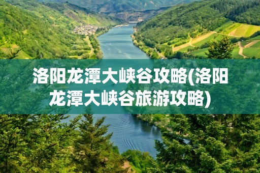 洛阳龙潭大峡谷攻略(洛阳龙潭大峡谷旅游攻略)