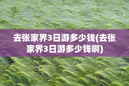 去张家界3日游多少钱(去张家界3日游多少钱啊)