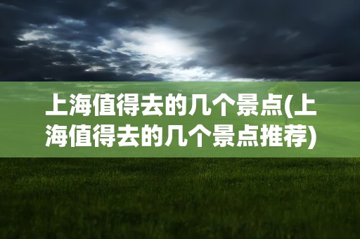 上海值得去的几个景点(上海值得去的几个景点推荐)