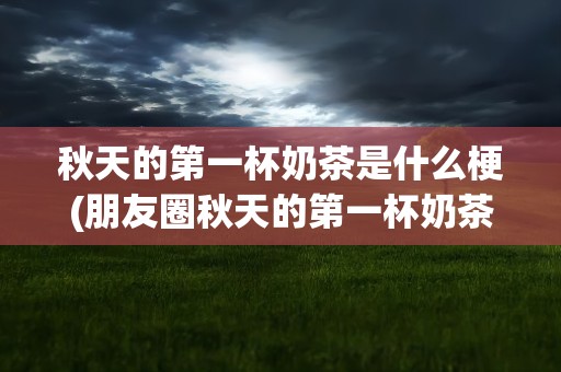 秋天的第一杯奶茶是什么梗(朋友圈秋天的第一杯奶茶什么梗)