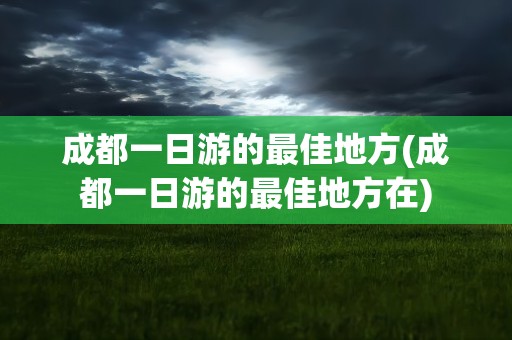 成都一日游的最佳地方(成都一日游的最佳地方在)