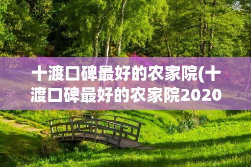 十渡口碑最好的农家院(十渡口碑最好的农家院2020)