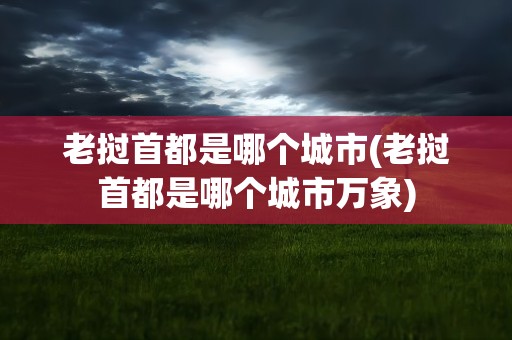 老挝首都是哪个城市(老挝首都是哪个城市万象)