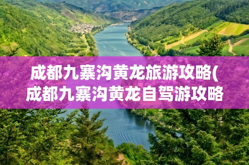 成都九寨沟黄龙旅游攻略(成都九寨沟黄龙自驾游攻略)