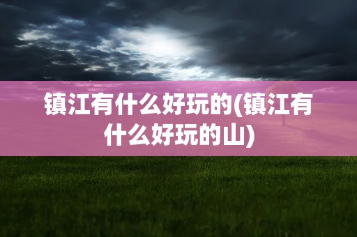 镇江有什么好玩的(镇江有什么好玩的山)