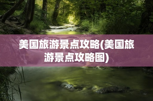 美国旅游景点攻略(美国旅游景点攻略图)