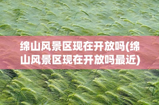 绵山风景区现在开放吗(绵山风景区现在开放吗最近)