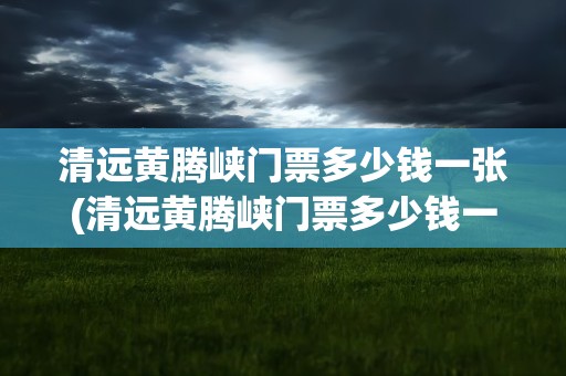 清远黄腾峡门票多少钱一张(清远黄腾峡门票多少钱一张票)