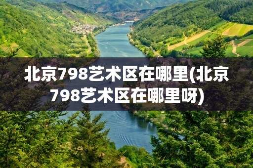 北京798艺术区在哪里(北京798艺术区在哪里呀)